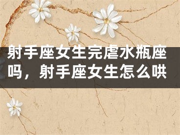 射手座女生完虐水瓶座吗，射手座女生怎么哄