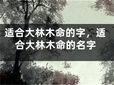 适合大林木命的字，适合大林木命的名字