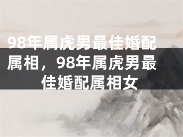 98年属虎男最佳婚配属相，98年属虎男最佳婚配属相女