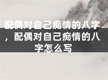 配偶对自己痴情的八字,配偶对自己痴情的八字怎么写
