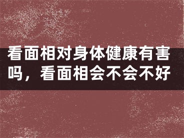 看面相对身体健康有害吗,看面相会不会不好