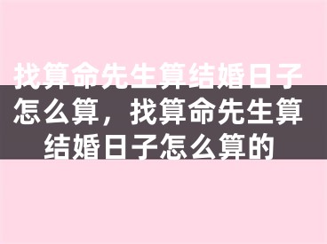 找算命先生算结婚日子怎么算，找算命先生算结婚日子怎么算的