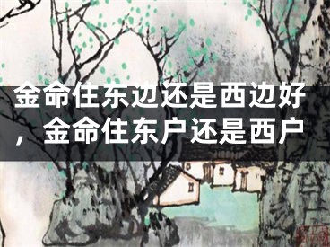 金命住东边还是西边好，金命住东户还是西户