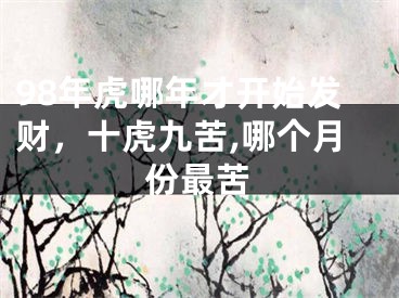 98年虎哪年才开始发财，十虎九苦,哪个月份最苦