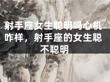 射手座女生聪明吗心机咋样,射手座的女生聪不聪明