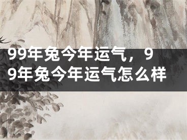 99年兔今年运气,99年兔今年运气怎么样
