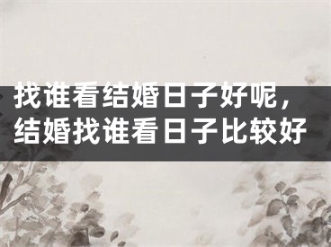 找谁看结婚日子好呢，结婚找谁看日子比较好