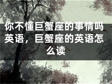 你不懂巨蟹座的事情吗英语,巨蟹座的英语怎么读