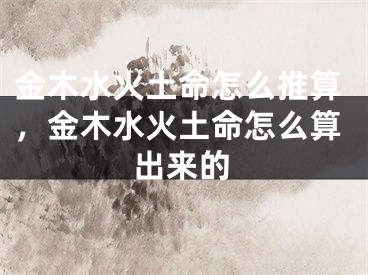 金木水火土命怎么推算，金木水火土命怎么算出来的