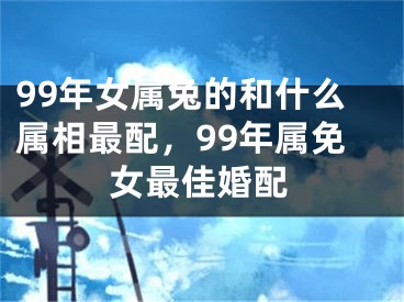 99年女属兔的和什么属相最配，99年属免女最佳婚配