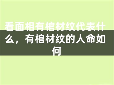 看面相有棺材纹代表什么，有棺材纹的人命如何