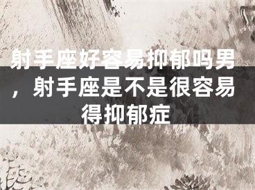 射手座好容易抑郁吗男，射手座是不是很容易得抑郁症