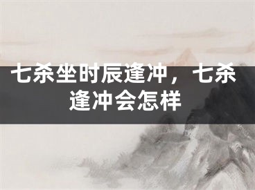 七杀坐时辰逢冲，七杀逢冲会怎样