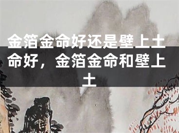 金箔金命好还是壁上土命好，金箔金命和壁上土
