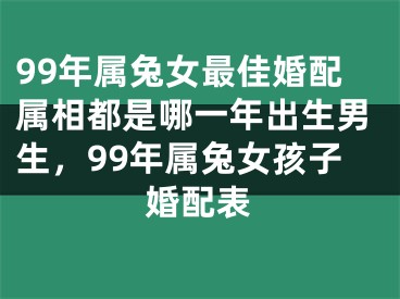 99年属兔女最佳婚配属相都是哪一年出生男生，99年属兔女孩子婚配表
