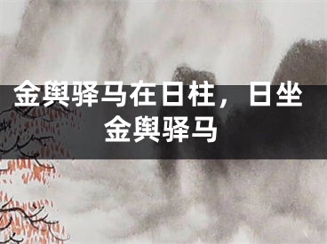 金舆驿马在日柱，日坐金舆驿马