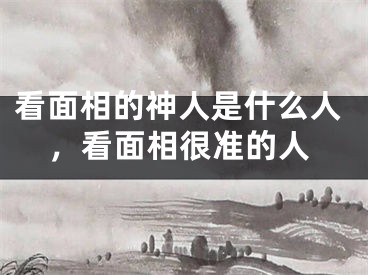 看面相的神人是什么人,看面相很准的人