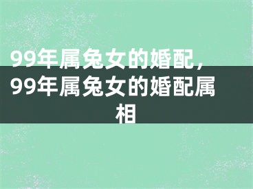 99年属兔女的婚配，99年属兔女的婚配属相