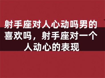 射手座对人心动吗男的喜欢吗，射手座对一个人动心的表现