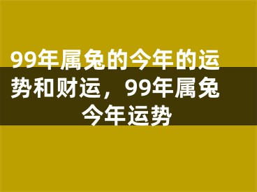 99年属兔的今年的运势和财运，99年属兔今年运势