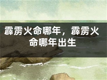 霹雳火命哪年，霹雳火命哪年出生