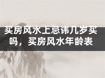 买房风水上忌讳几岁买吗，买房风水年龄表