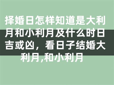 择婚日怎样知道是大利月和小利月及什么时日吉或凶，看日子结婚大利月,和小利月