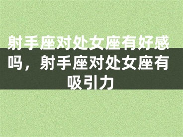 射手座对处女座有好感吗，射手座对处女座有吸引力