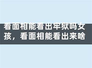 看面相能看出牢狱吗女孩，看面相能看出来啥