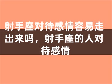 射手座对待感情容易走出来吗，射手座的人对待感情