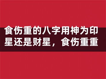 食伤重的八字用神为印星还是财星,食伤重重