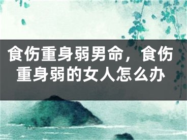 食伤重身弱男命,食伤重身弱的女人怎么办