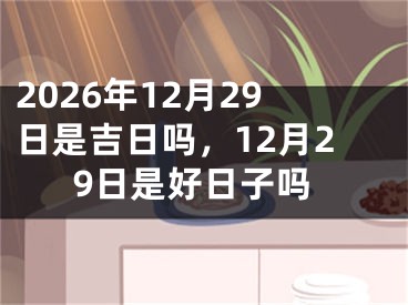 2026年12月29日是吉日吗，12月29日是好日子吗
