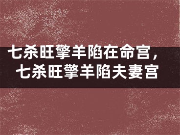 七杀旺擎羊陷在命宫,七杀旺擎羊陷夫妻宫