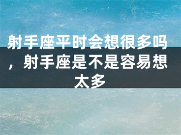 射手座平时会想很多吗，射手座是不是容易想太多