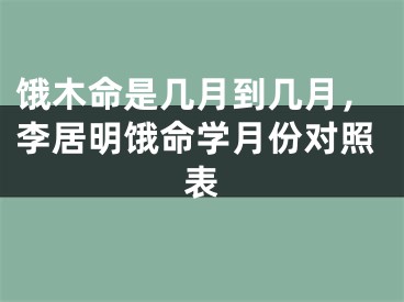 饿木命是几月到几月，李居明饿命学月份对照表
