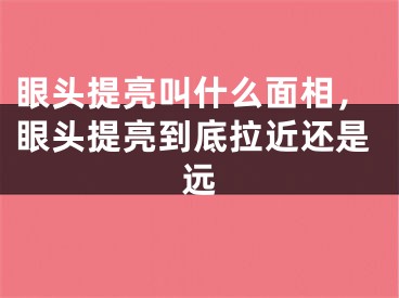 眼头提亮叫什么面相，眼头提亮到底拉近还是远