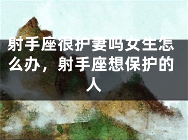 射手座很护妻吗女生怎么办,射手座想保护的人