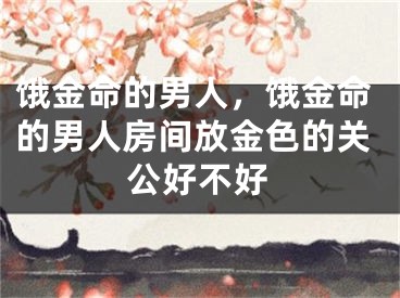 饿金命的男人，饿金命的男人房间放金色的关公好不好