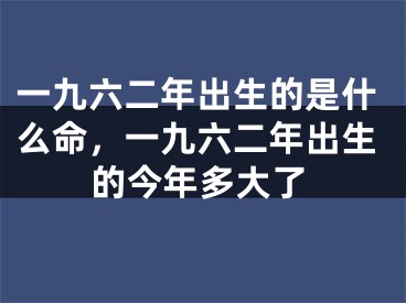 一九六二年出生的是什么命，一九六二年出生的今年多大了