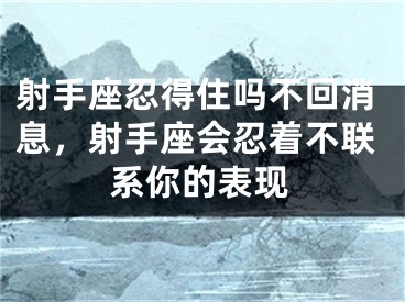 射手座忍得住吗不回消息，射手座会忍着不联系你的表现
