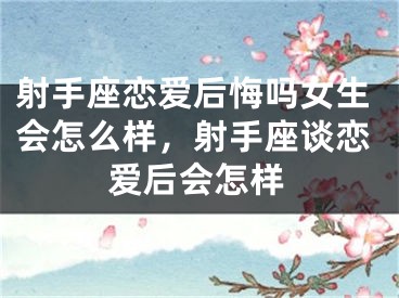 射手座恋爱后悔吗女生会怎么样,射手座谈恋爱后会怎样