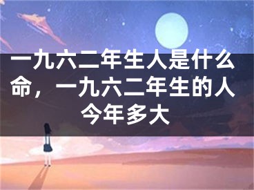 一九六二年生人是什么命，一九六二年生的人今年多大