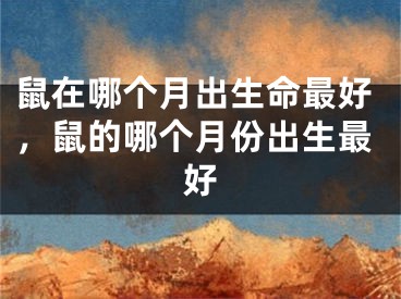 鼠在哪个月出生命最好，鼠的哪个月份出生最好