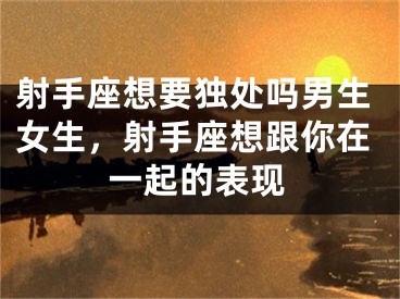 射手座想要独处吗男生女生,射手座想跟你在一起的表现