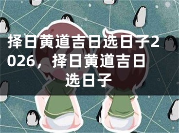 择日黄道吉日选日子2026,择日黄道吉日选日子