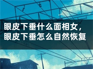 眼皮下垂什么面相女,眼皮下垂怎么自然恢复
