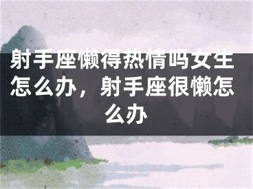 射手座懒得热情吗女生怎么办，射手座很懒怎么办