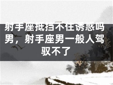 射手座抵挡不住诱惑吗男，射手座男一般人驾驭不了