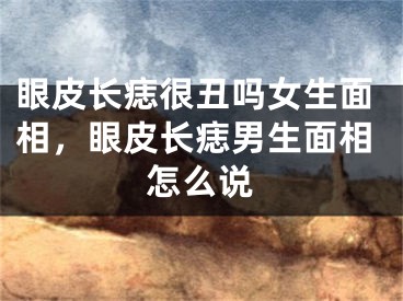 眼皮长痣很丑吗女生面相,眼皮长痣男生面相怎么说
